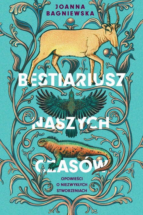 Bestiariusz naszych czasów. Opowieści o niezwykłych stworzeniach |Joanna Bagniewska